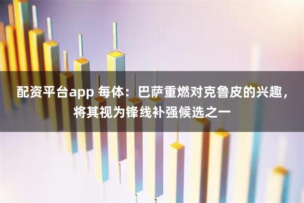 配资平台app 每体：巴萨重燃对克鲁皮的兴趣，将其视为锋线补强候选之一